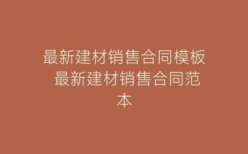 最新建材销售合同模板 最新建材销售合同范本-春林公文网