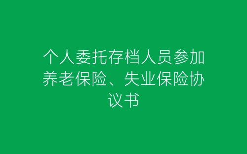 个人委托存档人员参加养老保险、失业保险协议书-春林公文网