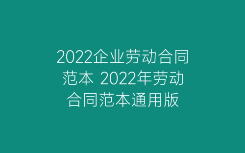 2022企业劳动合同范本 2022年劳动合同范本通用版-春林公文网
