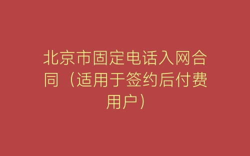 北京市固定电话入网合同(适用于签约后付费用户)-春林公文网