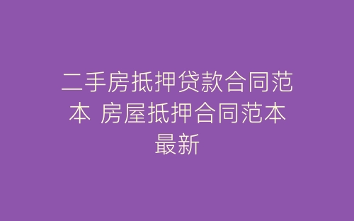二手房抵押贷款合同范本 房屋抵押合同范本最新-春林公文网