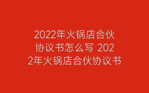 2022年火锅店合伙协议书怎么写 2022年火锅店合伙协议书范本大全-春林公文网