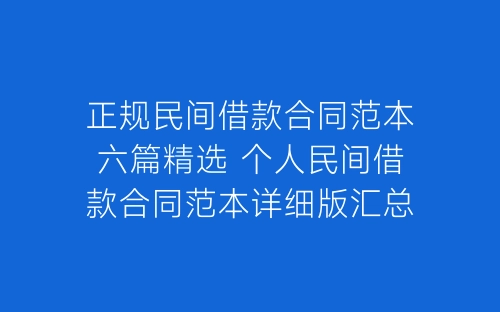 正规民间借款合同范本六篇精选 个人民间借款合同范本详细版汇总-春林公文网
