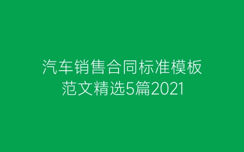 汽车销售合同标准模板范文精选5篇2021-春林公文网