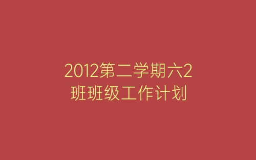 2012第二学期六2班班级工作计划-春林公文网
