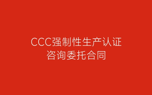 CCC强制性生产认证咨询委托合同-春林公文网