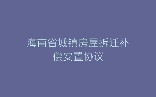 海南省城镇房屋拆迁补偿安置协议-春林公文网
