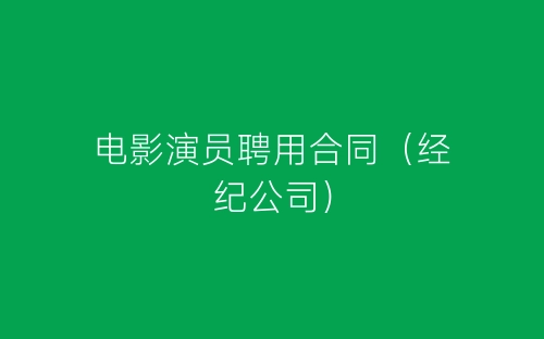 电影演员聘用合同(经纪公司)-春林公文网