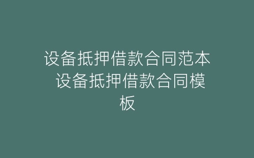 设备抵押借款合同范本 设备抵押借款合同模板-春林公文网