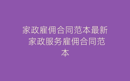 家政雇佣合同范本最新 家政服务雇佣合同范本-春林公文网
