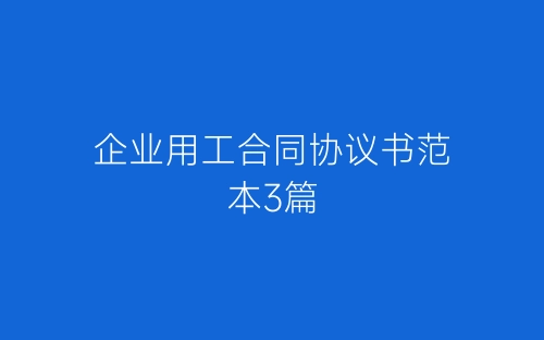 企业用工合同协议书范本3篇-春林公文网
