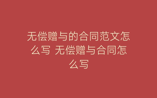 无偿赠与的合同范文怎么写 无偿赠与合同怎么写-春林公文网