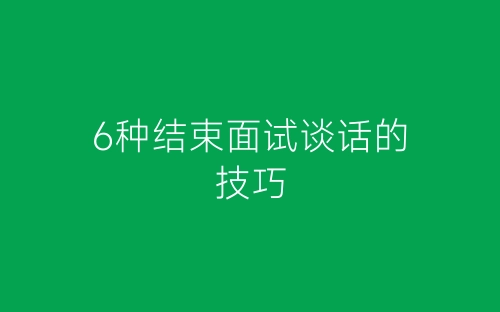 6种结束面试谈话的技巧-春林公文网
