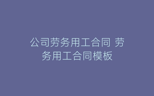 公司劳务用工合同 劳务用工合同模板-春林公文网