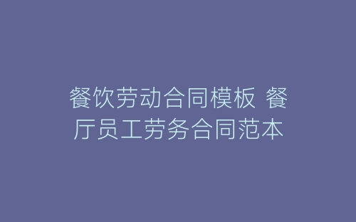 餐饮劳动合同模板 餐厅员工劳务合同范本-春林公文网