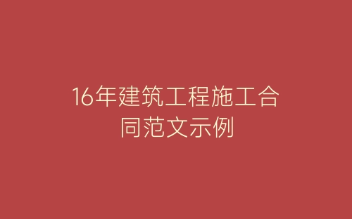 16年建筑工程施工合同范文示例-春林公文网