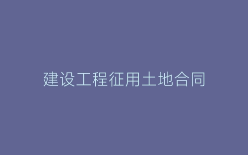 建设工程征用土地合同-春林公文网