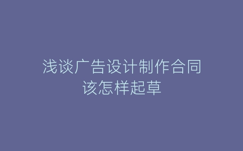 浅谈广告设计制作合同该怎样起草-春林公文网