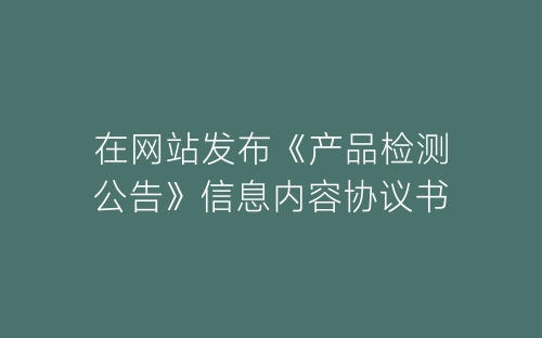 在网站发布《产品检测公告》信息内容协议书-春林公文网