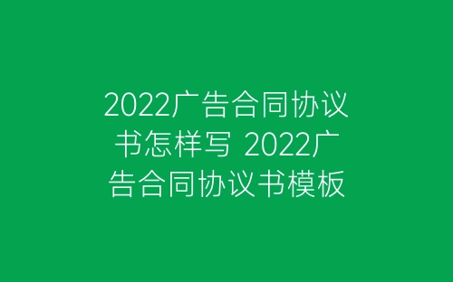 2022广告合同协议书怎样写 2022广告合同协议书模板-春林公文网