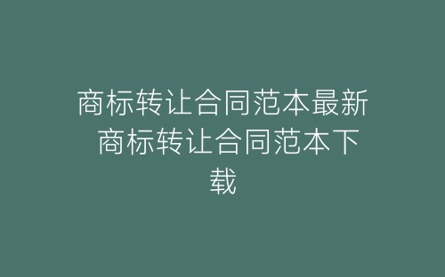 商标转让合同范本最新 商标转让合同范本下载-春林公文网