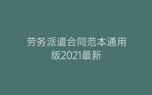 劳务派遣合同范本通用版2021最新-春林公文网