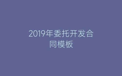 2019年委托开发合同模板-春林公文网