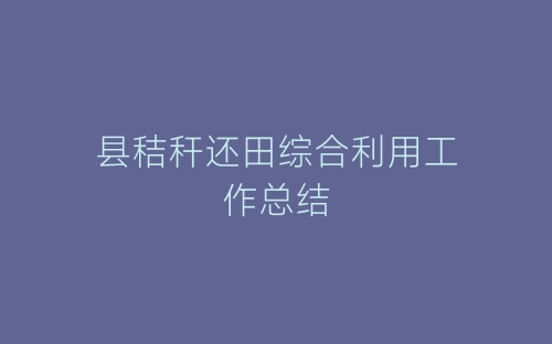 县秸秆还田综合利用工作总结-春林公文网