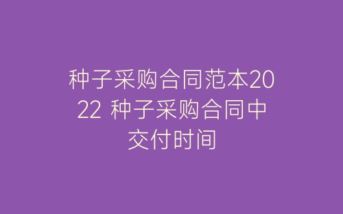 种子采购合同范本2022 种子采购合同中交付时间-春林公文网