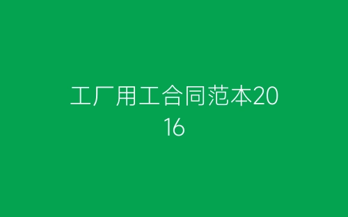 工厂用工合同范本2016-春林公文网
