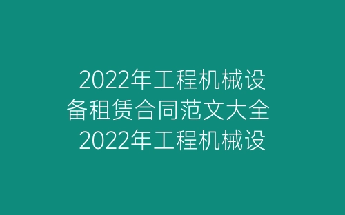 2022年工程机械设备租赁合同范文大全 2022年工程机械设备租赁合同怎么写-春林公文网