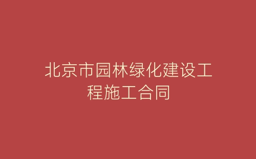 北京市园林绿化建设工程施工合同-春林公文网