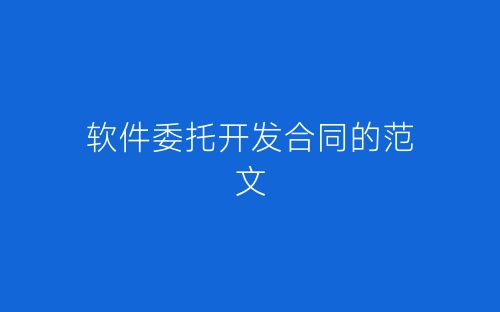 软件委托开发合同的范文-春林公文网