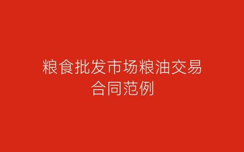 粮食批发市场粮油交易合同范例-春林公文网