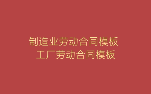 制造业劳动合同模板 工厂劳动合同模板-春林公文网
