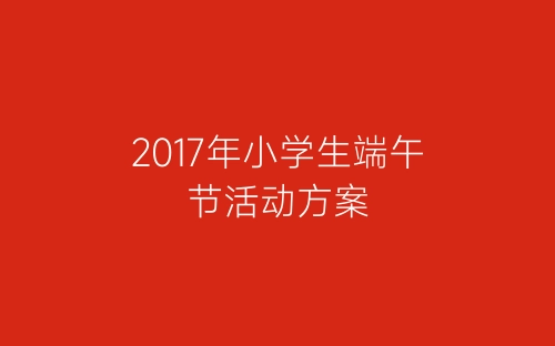 2017年小学生端午节活动方案-春林公文网