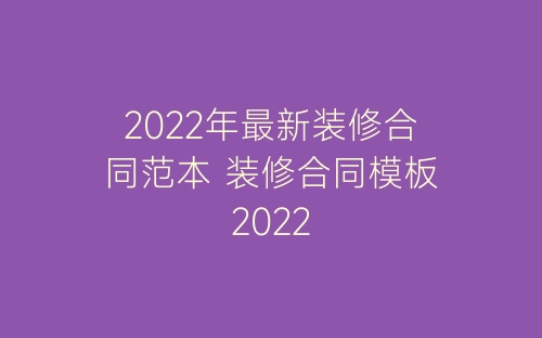2022年最新装修合同范本 装修合同模板2022-春林公文网