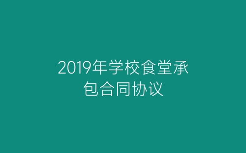 2019年学校食堂承包合同协议-春林公文网