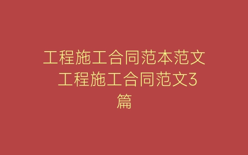 工程施工合同范本范文 工程施工合同范文3篇-春林公文网