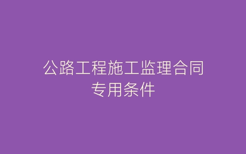 公路工程施工监理合同专用条件-春林公文网