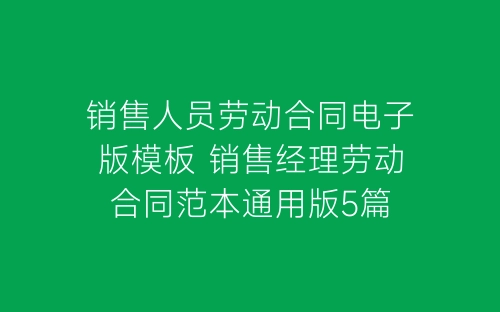 销售人员劳动合同电子版模板 销售经理劳动合同范本通用版5篇-春林公文网