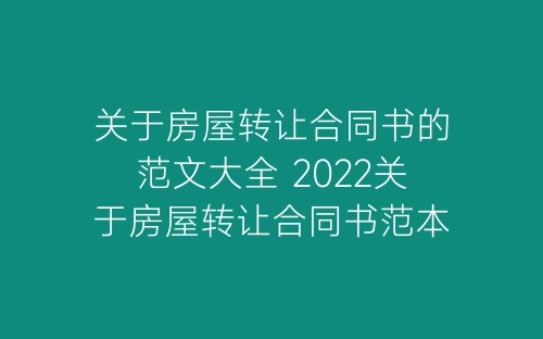 关于房屋转让合同书的范文大全 2022关于房屋转让合同书范本-春林公文网