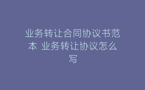 业务转让合同协议书范本 业务转让协议怎么写-春林公文网