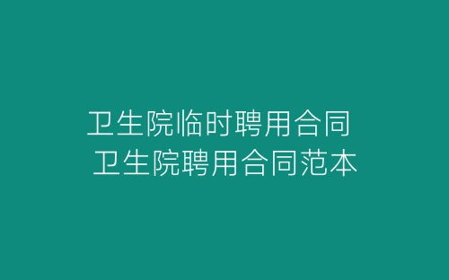 卫生院临时聘用合同 卫生院聘用合同范本-春林公文网