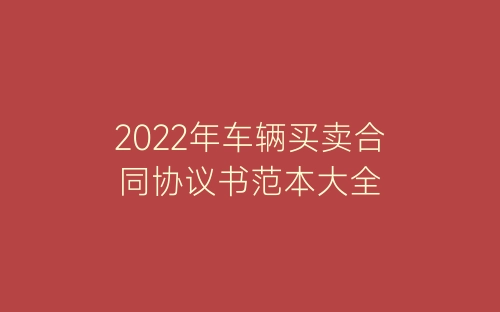 2022年车辆买卖合同协议书范本大全-春林公文网
