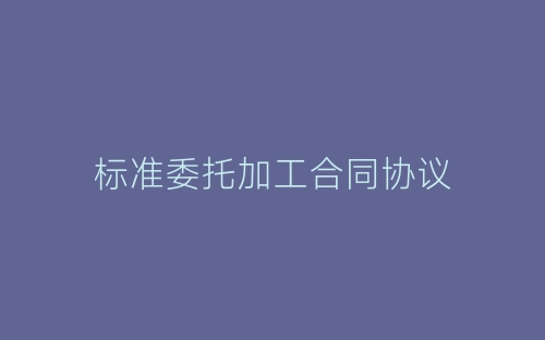 标准委托加工合同协议-春林公文网