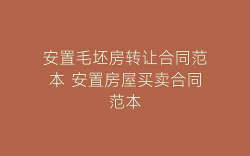 安置毛坯房转让合同范本 安置房屋买卖合同范本-春林公文网