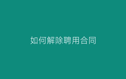 如何解除聘用合同-春林公文网