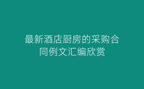 最新酒店厨房的采购合同例文汇编欣赏-春林公文网