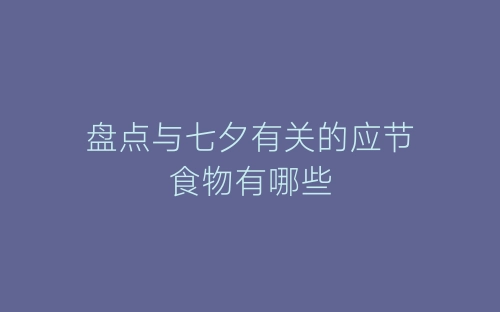 盘点与七夕有关的应节食物有哪些-春林公文网